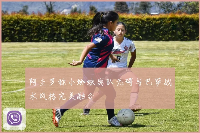 阿圭罗称小蜘蛛离队无碍与巴萨战术风格完美融合
