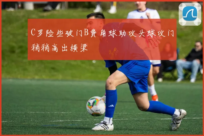 C罗险些破门B费角球助攻头球攻门稍稍高出横梁