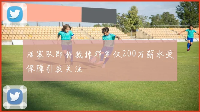 活塞队即将裁掉邓罗仅200万薪水受保障引发关注
