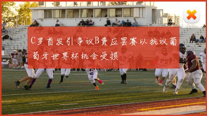 C罗首发引争议B费应罢赛以抗议葡萄牙世界杯机会受损