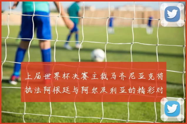 上届世界杯决赛主裁马齐尼亚克将执法阿根廷与阿尔及利亚的精彩对决