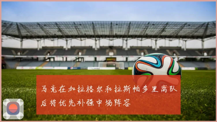 马竞在加拉格尔和拉斯帕多里离队后将优先补强中场阵容