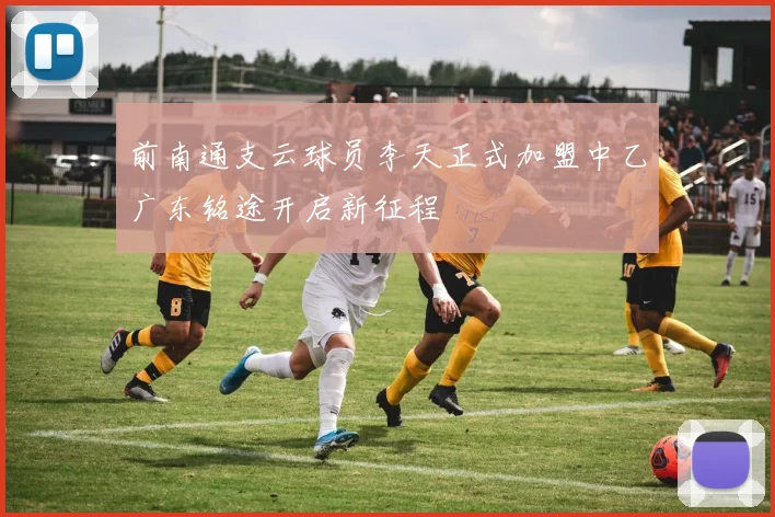 前南通支云球员李天正式加盟中乙广东铭途开启新征程