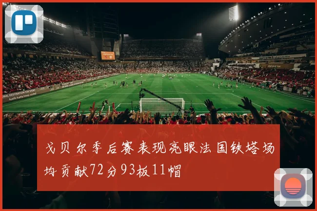 戈贝尔季后赛表现亮眼法国铁塔场均贡献72分93板11帽