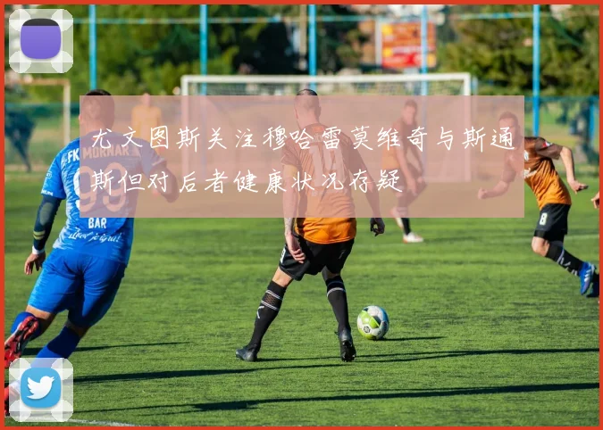 尤文图斯关注穆哈雷莫维奇与斯通斯但对后者健康状况存疑