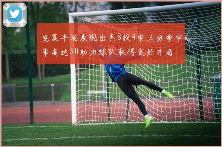克莱半场表现出色8投4中三分命中率高达50助力球队取得良好开局