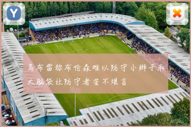 乌布雷称布伦森难以防守小辫子和大脑袋让防守者苦不堪言