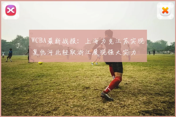 WCBA最新战报：上海力克江苏实现复仇河北轻取浙江展现强大实力