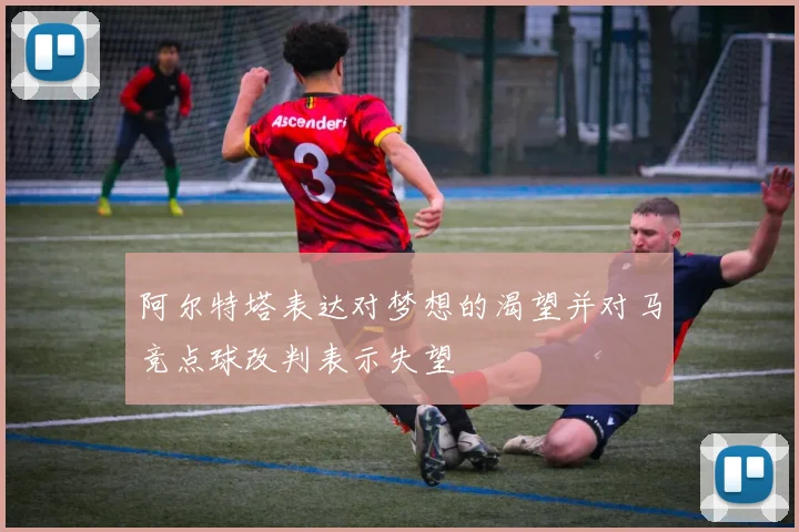阿尔特塔表达对梦想的渴望并对马竞点球改判表示失望