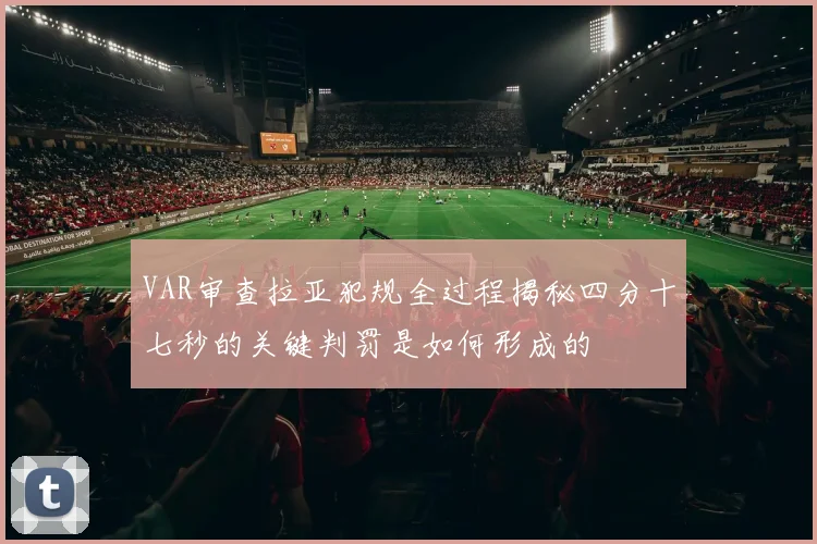 VAR审查拉亚犯规全过程揭秘四分十七秒的关键判罚是如何形成的