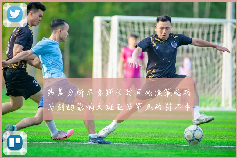 弗莱分析尼克斯长时间轮换策略对马刺的影响文班亚马罕见两罚不中引发关注