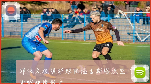 邓涵文极限铲球阻挡古斯塔沃空门进球绝境救主