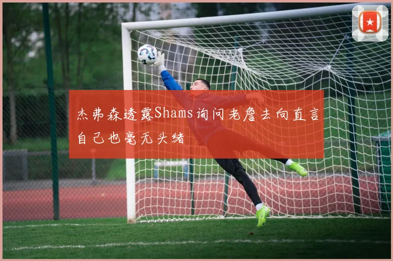 杰弗森透露Shams询问老詹去向直言自己也毫无头绪