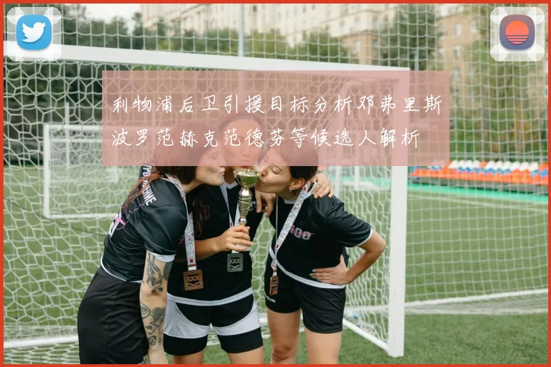 利物浦后卫引援目标分析邓弗里斯波罗范赫克范德芬等候选人解析