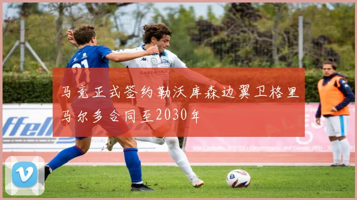 马竞正式签约勒沃库森边翼卫格里马尔多合同至2030年