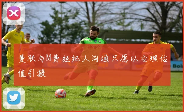 曼联与M费经纪人沟通只愿以合理估值引援