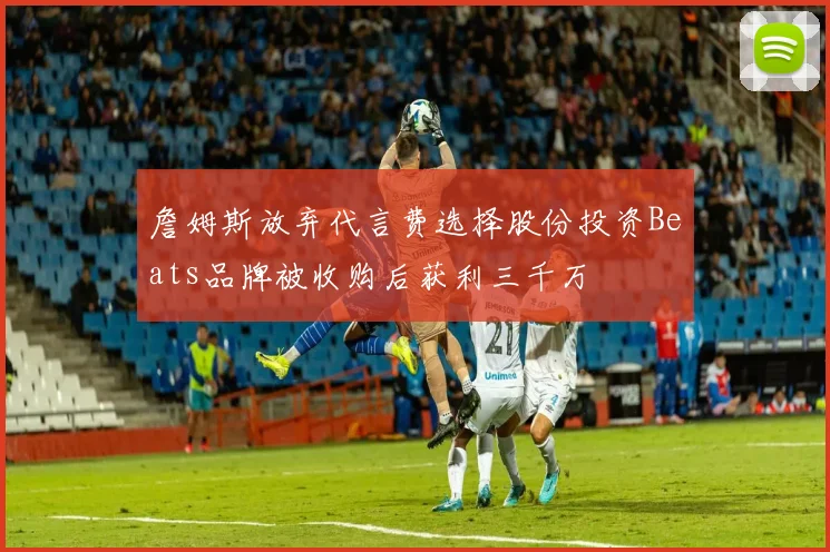 詹姆斯放弃代言费选择股份投资Beats品牌被收购后获利三千万