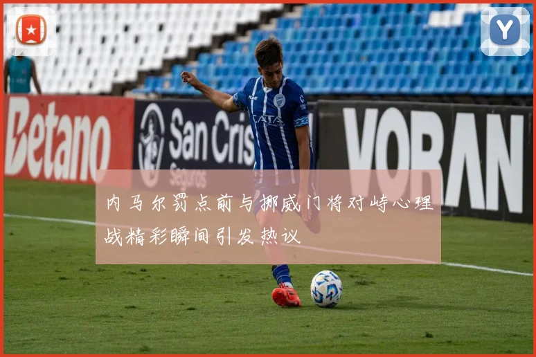 内马尔罚点前与挪威门将对峙心理战精彩瞬间引发热议