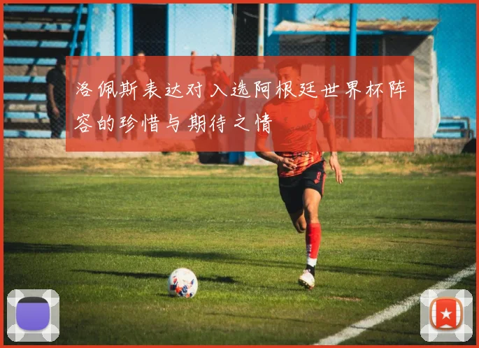 洛佩斯表达对入选阿根廷世界杯阵容的珍惜与期待之情