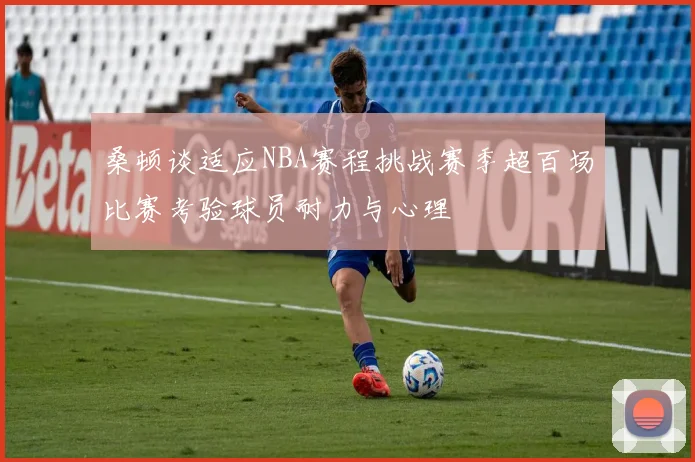 桑顿谈适应NBA赛程挑战赛季超百场比赛考验球员耐力与心理
