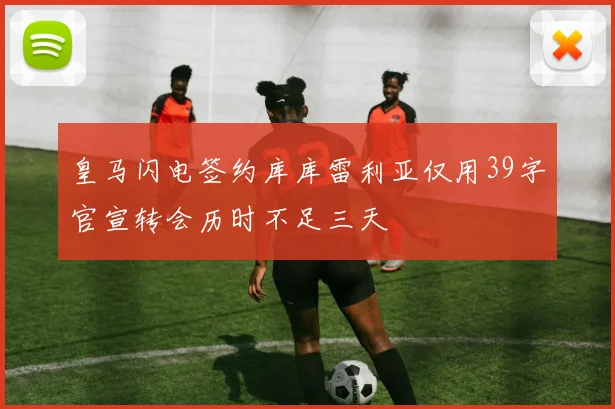 皇马闪电签约库库雷利亚仅用39字官宣转会历时不足三天
