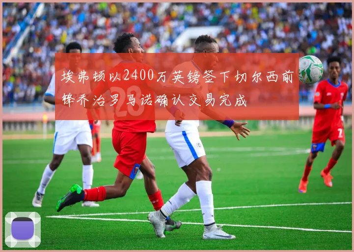 埃弗顿以2400万英镑签下切尔西前锋乔治罗马诺确认交易完成