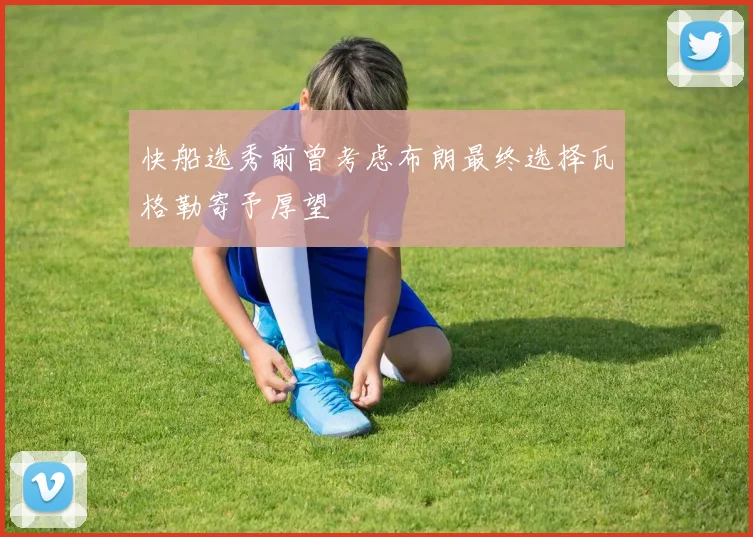 快船选秀前曾考虑布朗最终选择瓦格勒寄予厚望
