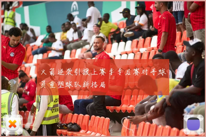 火箭逆袭引援上赛季季后赛对手球员重塑球队新格局