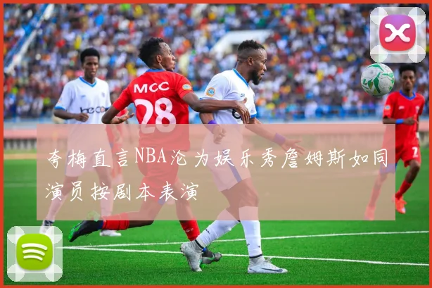 夸梅直言NBA沦为娱乐秀詹姆斯如同演员按剧本表演