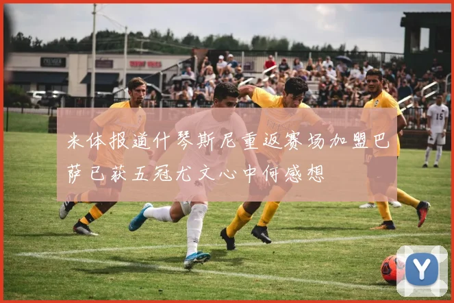 米体报道什琴斯尼重返赛场加盟巴萨已获五冠尤文心中何感想