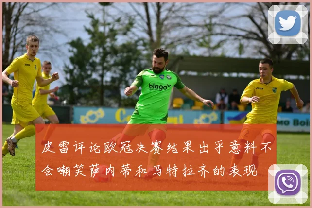 皮雷评论欧冠决赛结果出乎意料不会嘲笑萨内蒂和马特拉齐的表现