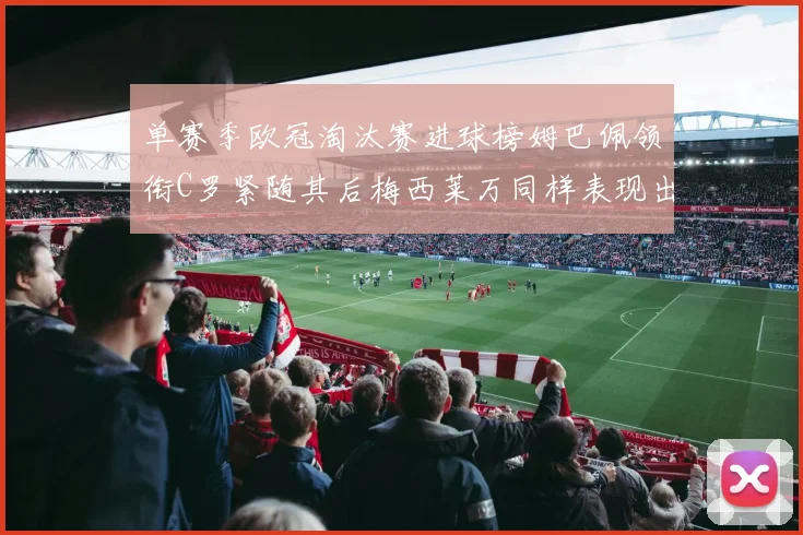 单赛季欧冠淘汰赛进球榜姆巴佩领衔C罗紧随其后梅西莱万同样表现出色