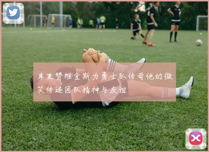 库里赞维金斯为勇士队传奇他的微笑传递团队精神与友谊