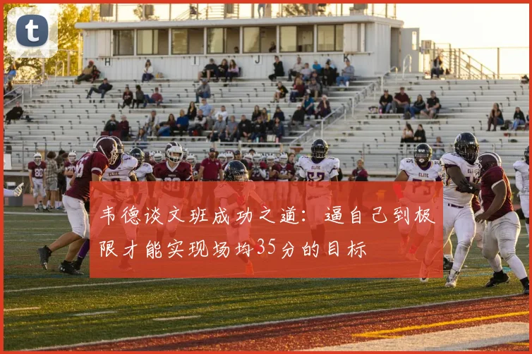 韦德谈文班成功之道：逼自己到极限才能实现场均35分的目标