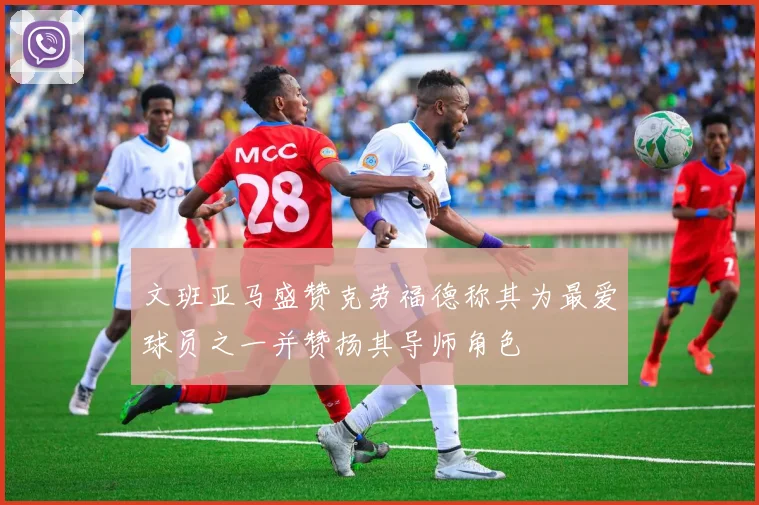 文班亚马盛赞克劳福德称其为最爱球员之一并赞扬其导师角色