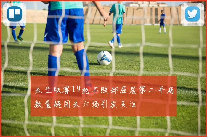 米兰联赛19轮不败却屈居第二平局数量超国米六场引发关注