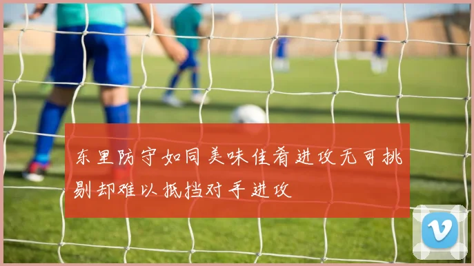 东里防守如同美味佳肴进攻无可挑剔却难以抵挡对手进攻
