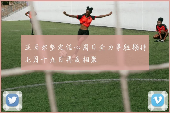 亚马尔坚定信心周日全力争胜期待七月十九日再度相聚