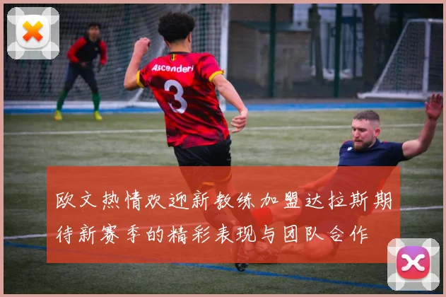 欧文热情欢迎新教练加盟达拉斯期待新赛季的精彩表现与团队合作