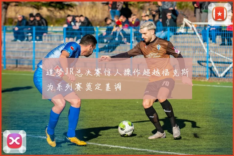 追梦JR总决赛惊人操作超越福克斯为系列赛奠定基调