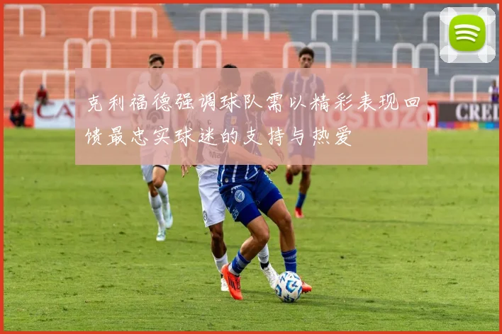 克利福德强调球队需以精彩表现回馈最忠实球迷的支持与热爱