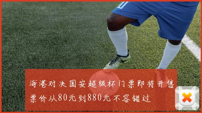 海港对决国安超级杯门票即将开售票价从80元到880元不容错过